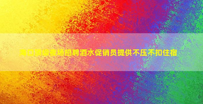 海口顶级夜场招聘酒水促销员提供不压不扣住宿